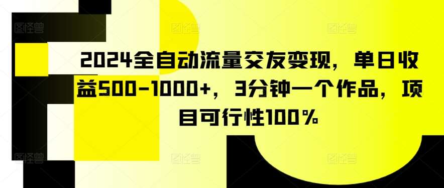 2024全自动流量交友变现，单日收益500-1000+，3分钟一个作品，项目可行性100%【揭秘】-知享知识库