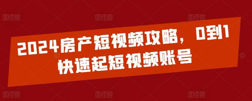 2024房产短视频攻略，0到1快速起短视频账号-知享知识库