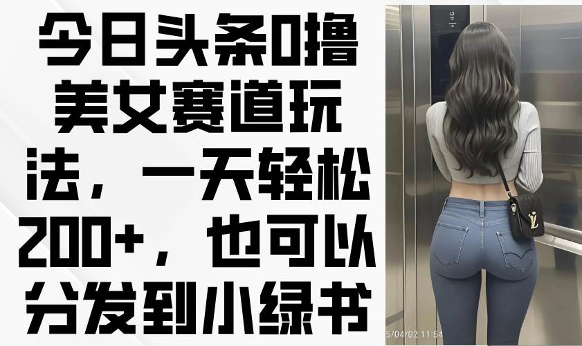 (14393期)今日头条0撸美女赛道玩法,一天轻松200+,也可以分发到小绿书-知享知识库