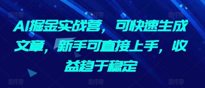 AI掘金实战营，可快速生成文章，新手可直接上手，收益趋于稳定-知享知识库