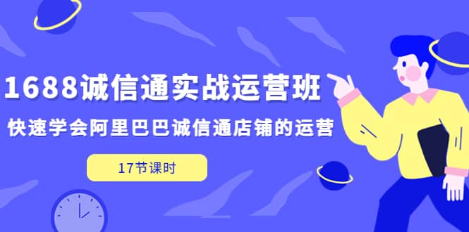 1688诚信通实战运营班，快速学会阿里巴巴诚信通店铺的运营(17节课)-知享知识库