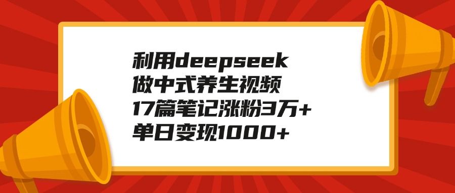 利用deepseek做中式养生视频，17篇笔记涨粉3万+，单日变现1000+-知享知识库