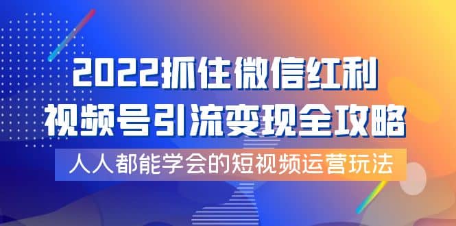 2022抓住微信红利，视频号引流变现全攻略，人人都能学会的短视频运营玩法-知享知识库