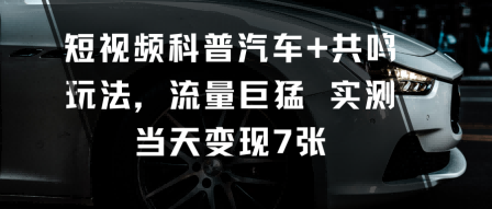 短视频科普汽车+共鸣玩法，流量巨猛实测当天变现7张-知享知识库