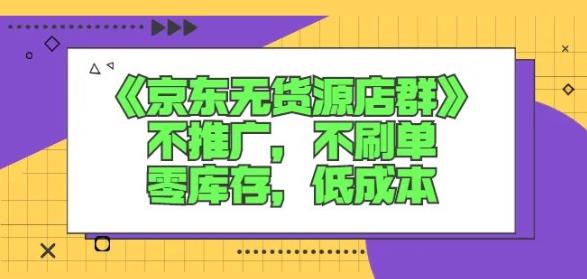 诺思星商学院京东无货源店群课：不推广，不刷单，零库存，低成本-知享知识库