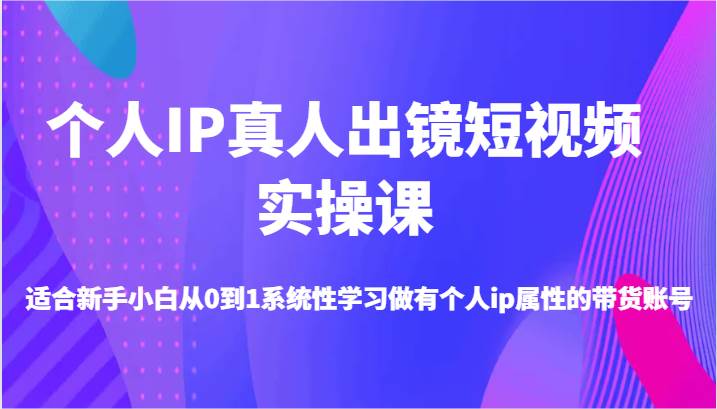 个人IP真人出镜短视频实操课-适合新手小白从0到1系统性学习做有个人ip属性的带货账号-知享知识库