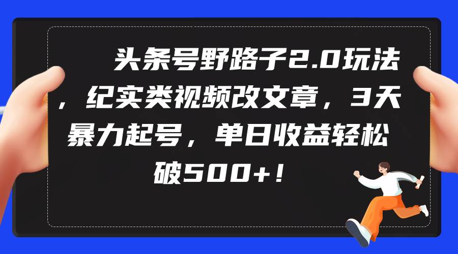 （9488期）头条号野路子2.0玩法，纪实类视频改文章，3天暴力起号，单日收益轻松破500+-知享知识库