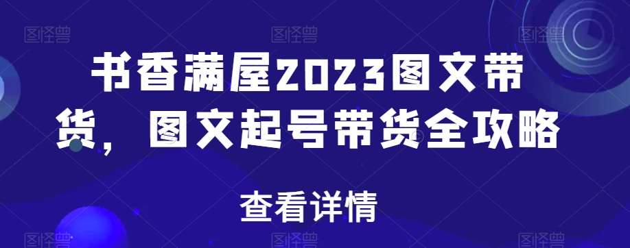 书香满屋2023图文带货，图文起号带货全攻略-知享知识库