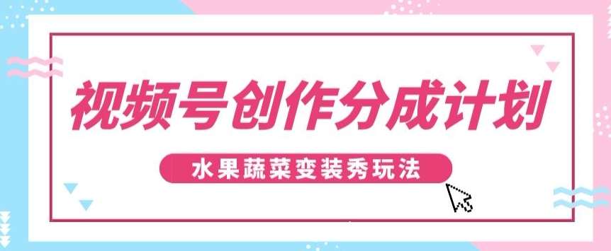 视频号创作分成计划，水果蔬菜变装秀玩法，单日稳定300+【揭秘】-知享知识库