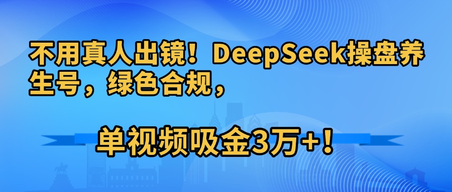 不用真人出镜！DeepSeek操盘养生号，绿色合规，单视频吸金3万+！-知享知识库