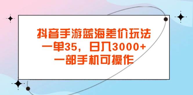 （11714期）抖音手游蓝海差价玩法，一单35，日入3000+，一部手机可操作-知享知识库