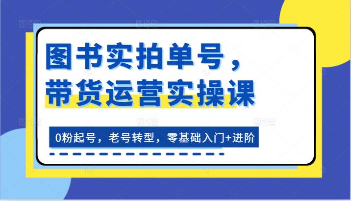 图书实拍单号，带货运营实操课：0粉起号，老号转型，零基础入门+进阶-知享知识库