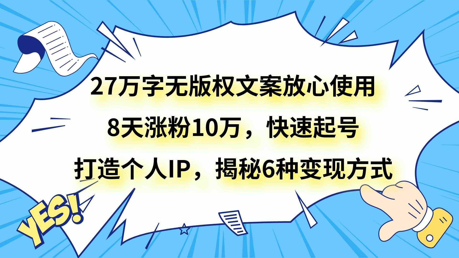 27万字无版权文案放心使用，8天涨粉10万，快速起号，打造个人IP，揭秘6种变现方式-知享知识库