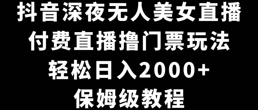 抖音深夜无人美女直播，付费直播撸门票玩法，轻松日入2000+，保姆级教程-知享知识库