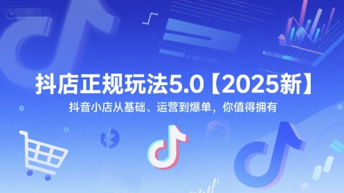 抖店正规玩法5.0【2025新】抖音小店从基础、运营到爆单，你值得拥有-知享知识库