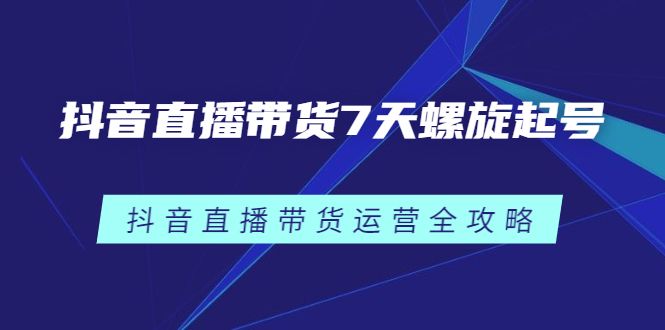 抖音直播带货7天螺旋起号，抖音直播带货运营全攻略-知享知识库