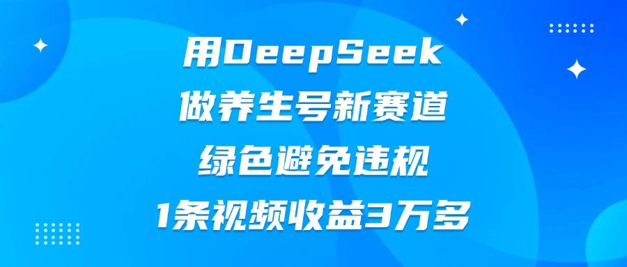 用DeepSeek做养生号新赛道，绿色避免违规，1条视频收益3万多-知享知识库
