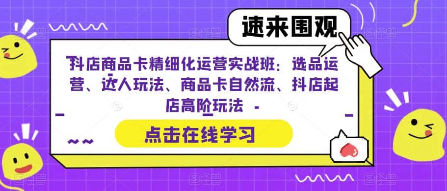 抖店商品卡精细化运营实操班:选品运营、达人玩法、商品卡自然流、抖店起店-知享知识库