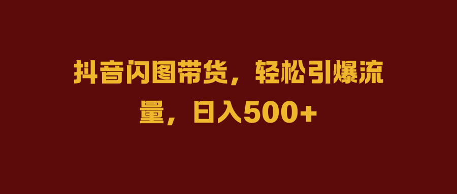 抖音闪图带货，轻松引爆流量，日入500+-知享知识库