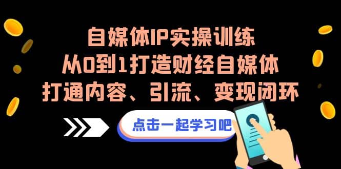 自媒体IP实操训练，从0到1打造财经自媒体，打通内容、引流、变现闭环-知享知识库