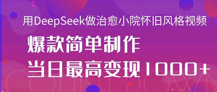 用DeepSeek做治愈小院怀旧风格视频，爆款轻松制作，当日最高变现1000+-知享知识库