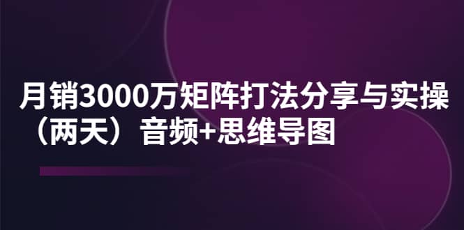 某线下培训:月销3000万矩阵打法分享与实操(两天)音频+思维导图-知享知识库