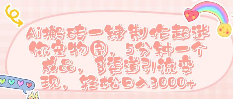 Ai 搬砖一键制作超迷你宠物图，五分钟一个成品，多渠道引流，轻松日入 3000➕-知享知识库