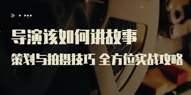 导演该如何讲故事：策划与拍摄技巧 全方位实战攻略（8节课 原价799）-知享知识库