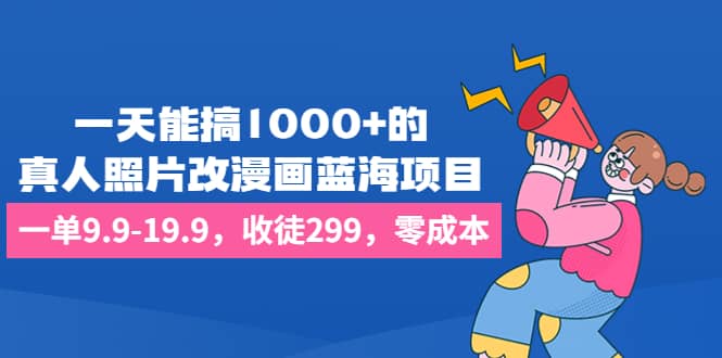 一天能搞1000+的,真人照片改漫画蓝海项目,一单9.9-19.9,收徒299,零成本-知享知识库