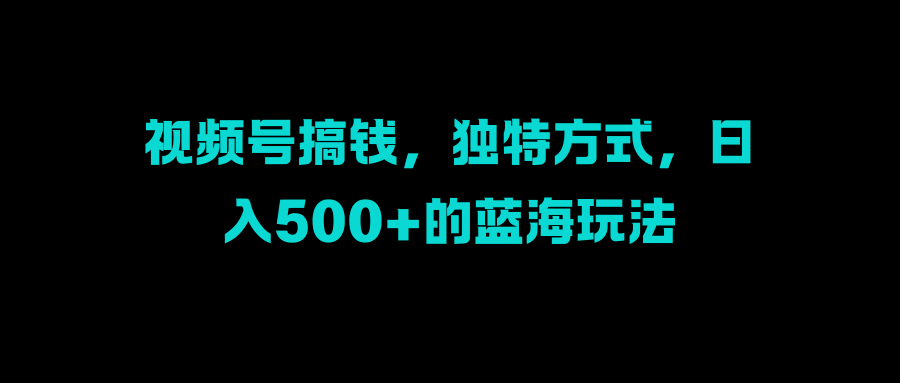 视频号搞钱，独特方式，日入500+的蓝海玩法-知享知识库