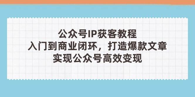 公众号IP获客教程(第3期)，从入门到商业闭环，打造爆款文章，实现公众号高效变现-知享知识库