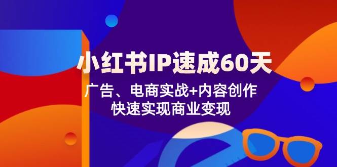 （12202期）小红书 IP速成60天：广告、电商实战+内容创作，快速实现商业变现-知享知识库