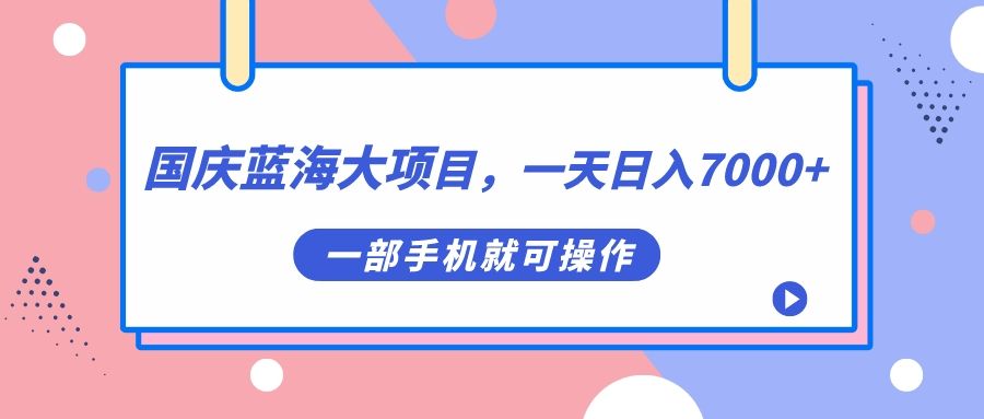 国庆蓝海大项目,一天日入7000+,一部手机就可操作-知享知识库