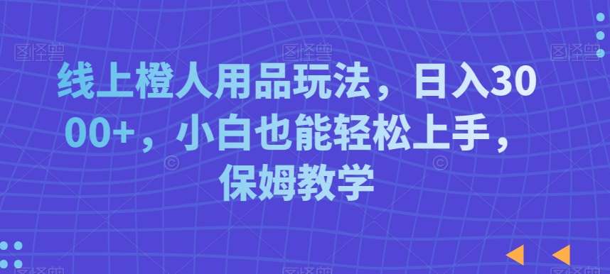 线上橙人用品玩法,日入3000+,小白也能轻松上手,保姆教学【揭秘】-知享知识库