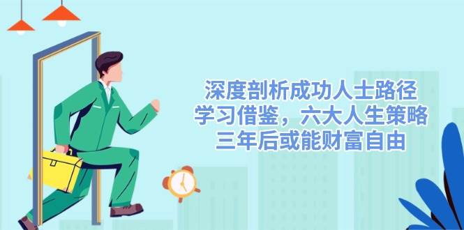 （14408期）深度剖析成功人士路径，学习借鉴，六大人生策略，三年后或能财富自由-知享知识库
