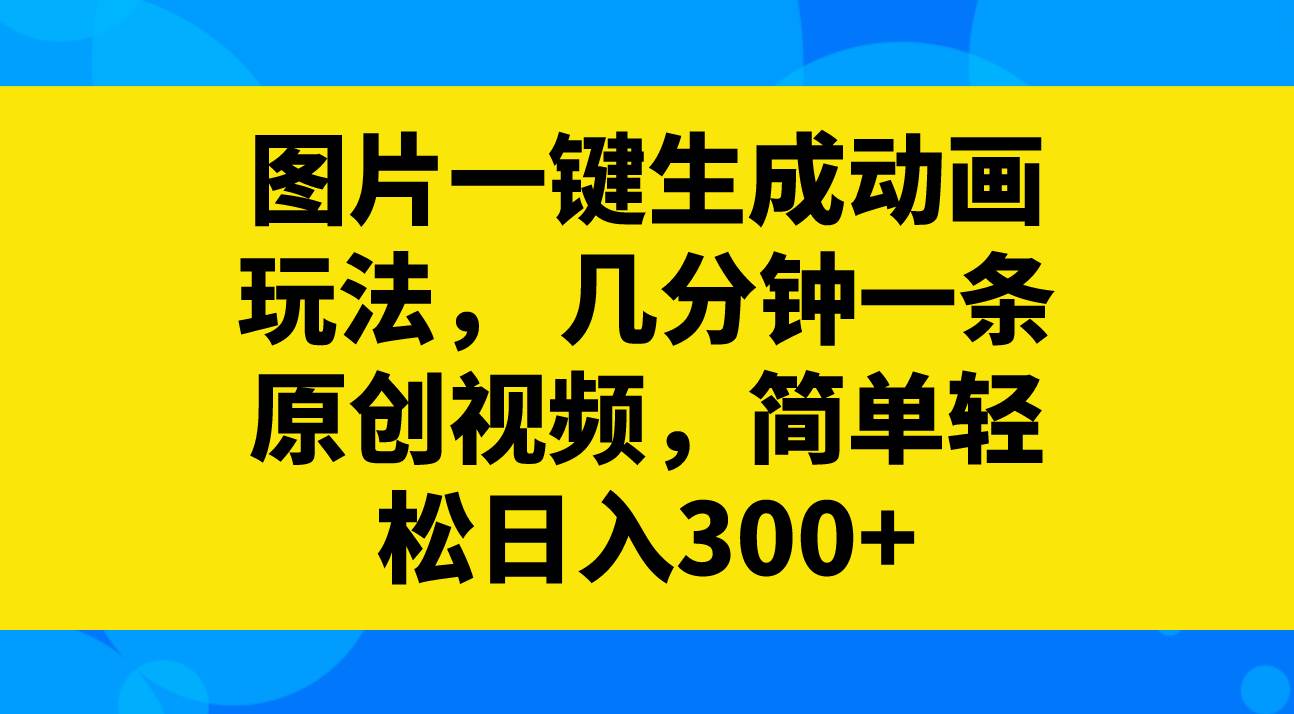 图片一键生成动画玩法，几分钟一条原创视频，简单轻松日入300+-知享知识库