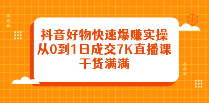 抖音好物快速爆赚实操，从0到1日成交7K直播课，干货满满-知享知识库