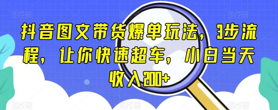 抖音图文带货爆单玩法，3步流程，让你快速超车，小白当天收入200+【揭秘】-知享知识库