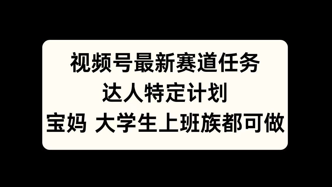 视频号最新赛道任务，达人特定计划，宝妈、大学生、上班族皆可做-知享知识库