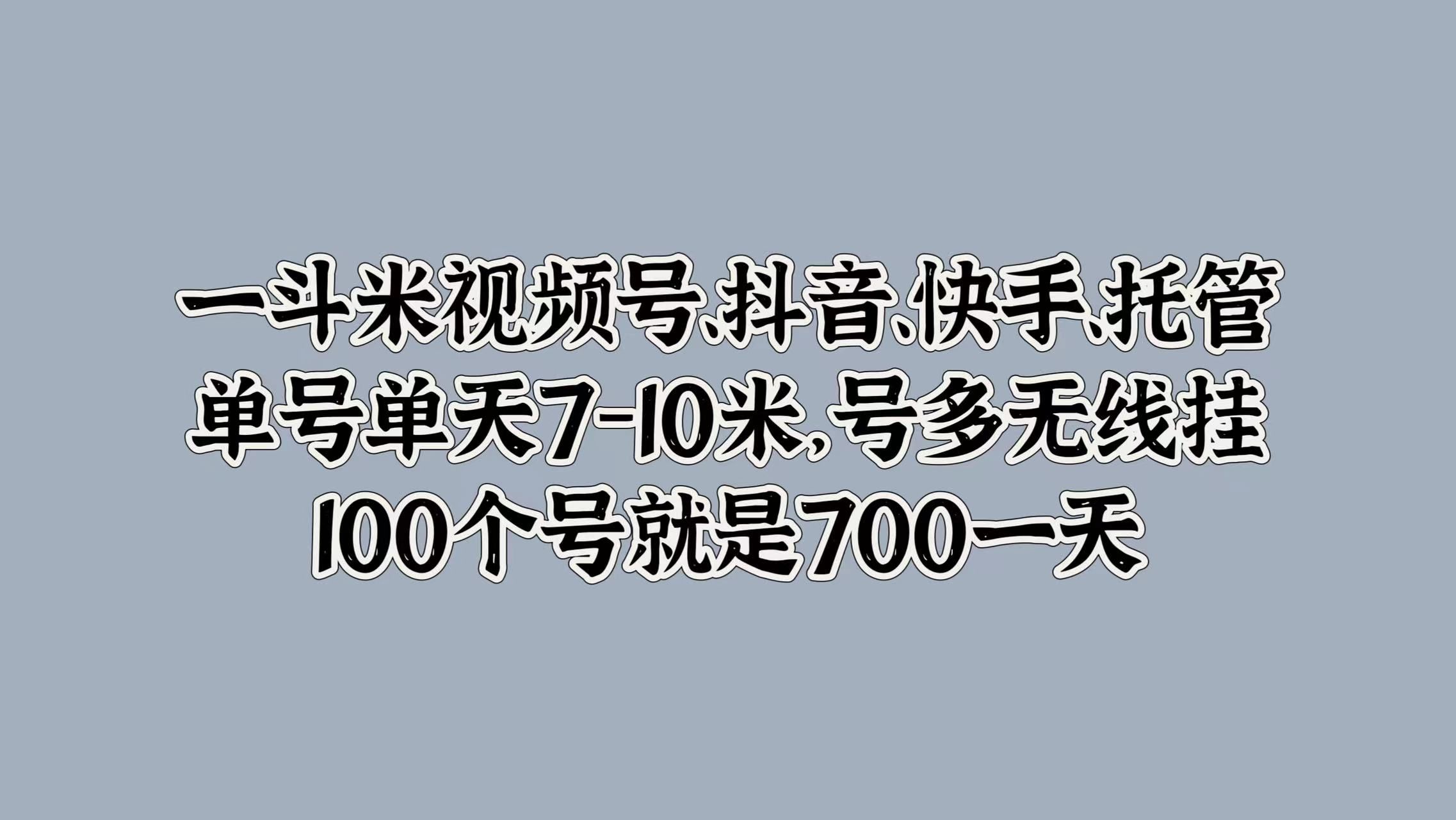 一斗米视频号、抖音、快手、托管，单号单天7-10米，号多无线挂，100个号就是700一天-知享知识库