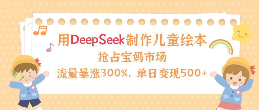 用Deepseek制作儿童绘本,流量暴涨300%,抢占宝妈儿童市场,单日变现500+!-知享知识库