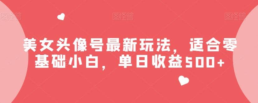 美女头像号最新玩法，适合零基础小白，单日收益500+【揭秘】-知享知识库