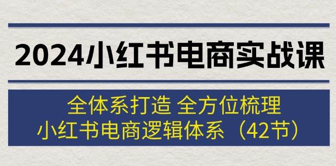 2024小红书电商实战课：全体系打造 全方位梳理 小红书电商逻辑体系 (42节)-知享知识库