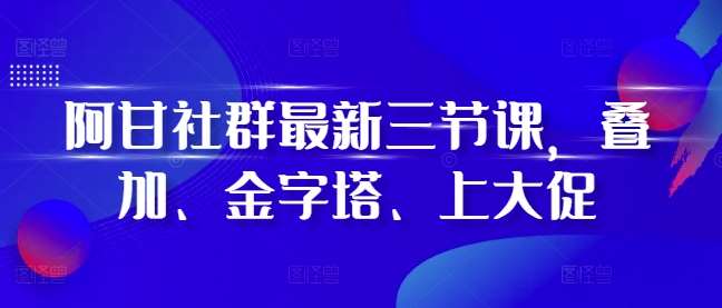 阿甘社群最新三节课，叠加、金字塔、上大促-知享知识库