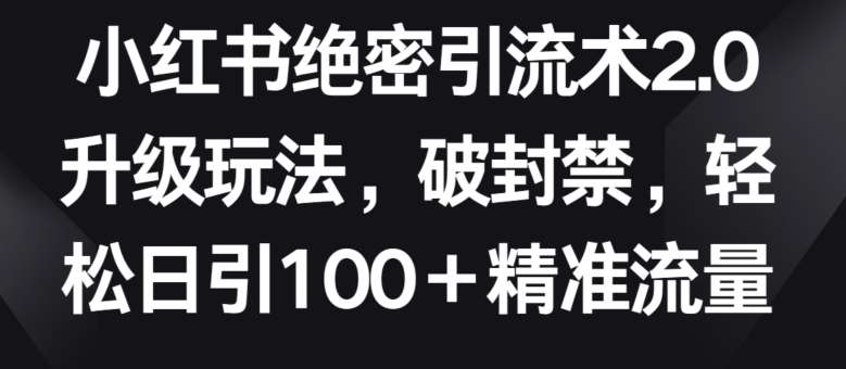 小红书绝密引流术2.0升级玩法，破封禁，轻松日引100+精准流量【揭秘】-知享知识库