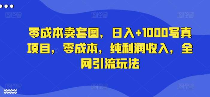 零成本卖套图，日入+1000写真项目，零成本，纯利润收入，全网引流玩法-知享知识库