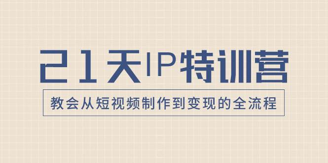 21天IP特训营，教会从短视频制作到变现的全流程-知享知识库