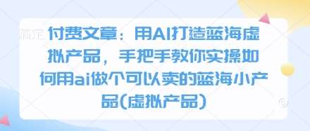 付费文章：用AI打造蓝海虚拟产品，手把手教你实操如何用ai做个可以卖的蓝海小产品(虚拟产品)-知享知识库