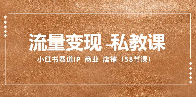 流量变现-私教课：小红书赛道IP  商业  店铺（58节课）-知享知识库
