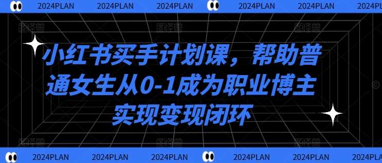 小红书买手计划课，帮助普通女生从0-1成为职业博主实现变现闭环-知享知识库